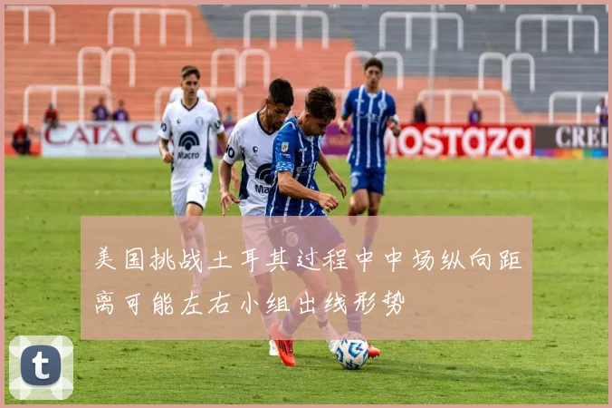 美国挑战土耳其过程中中场纵向距离可能左右小组出线形势