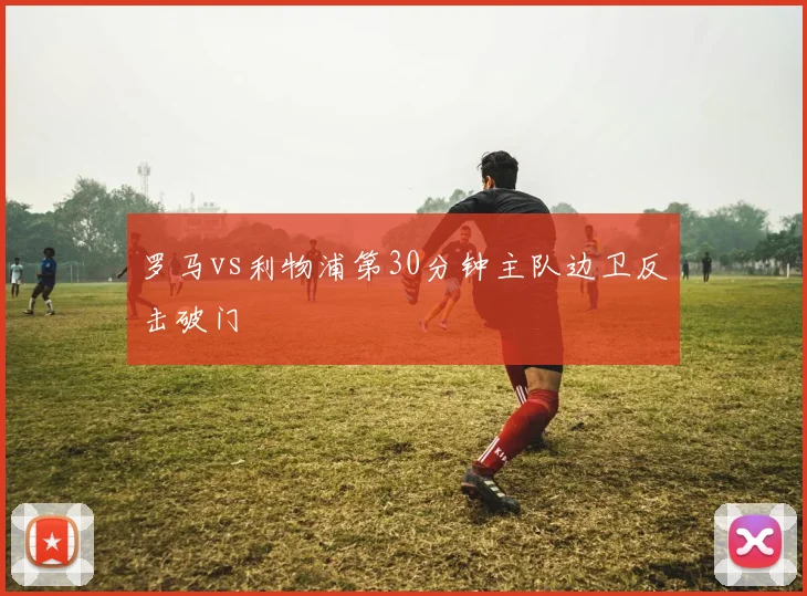 罗马vs利物浦第30分钟主队边卫反击破门