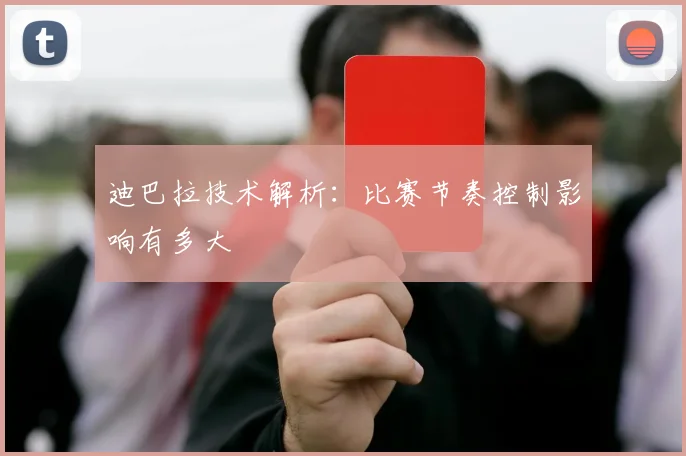 迪巴拉技术解析：比赛节奏控制影响有多大