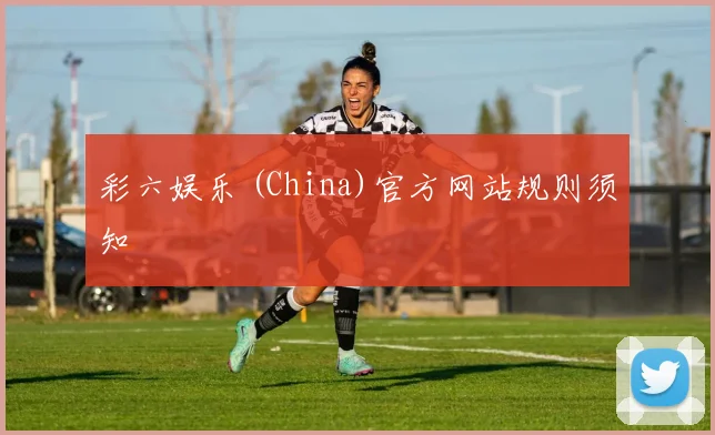 彩六娱乐 (China)官方网站规则须知