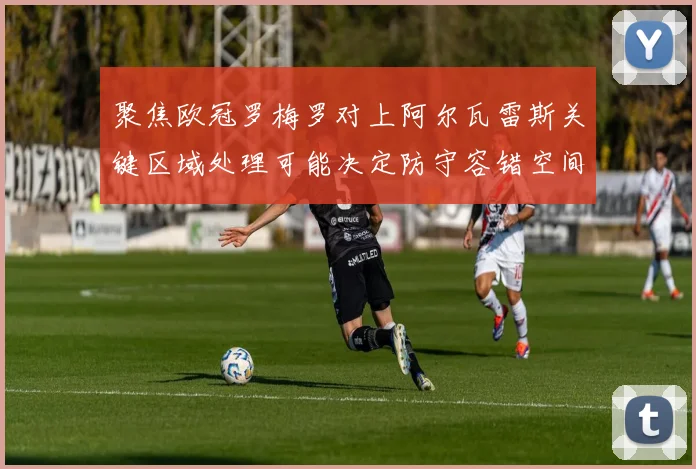 聚焦欧冠罗梅罗对上阿尔瓦雷斯关键区域处理可能决定防守容错空间