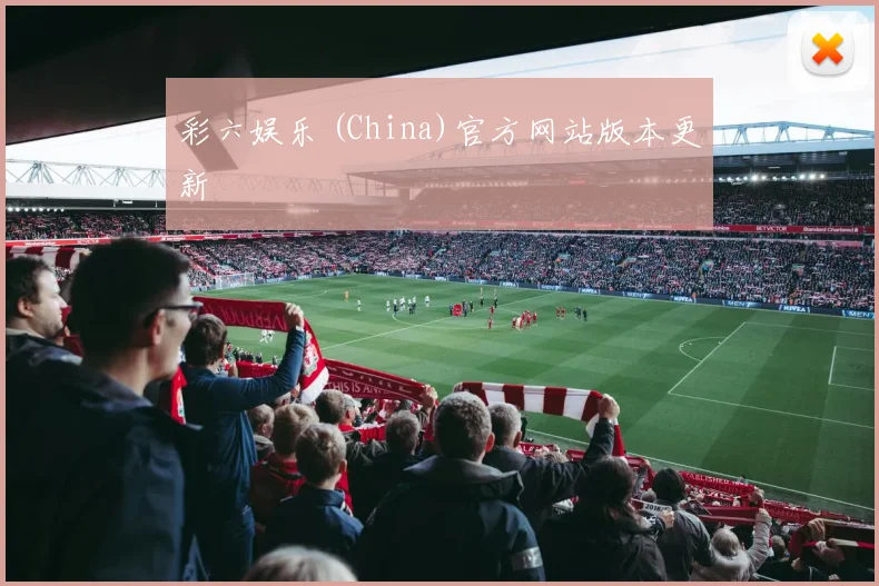 彩六娱乐 (China)官方网站版本更新