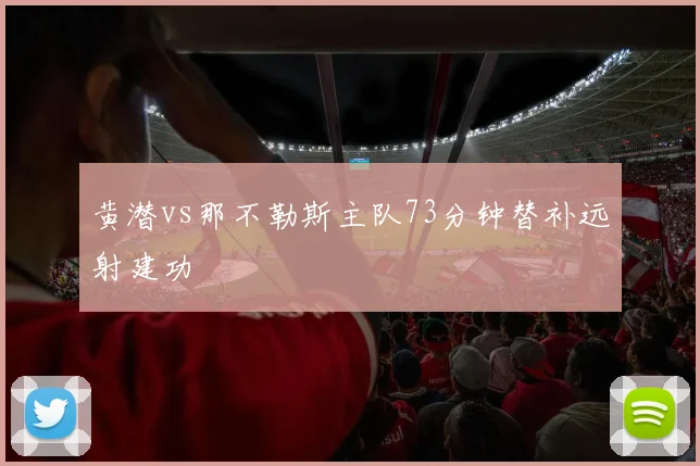 黄潜vs那不勒斯主队73分钟替补远射建功
