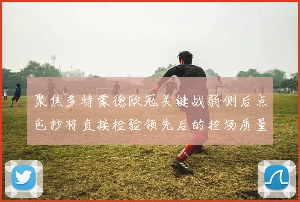 聚焦多特蒙德欧冠关键战弱侧后点包抄将直接检验领先后的控场质量