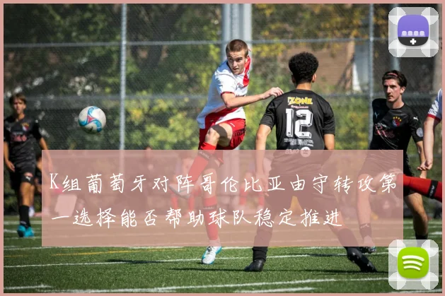 K组葡萄牙对阵哥伦比亚由守转攻第一选择能否帮助球队稳定推进