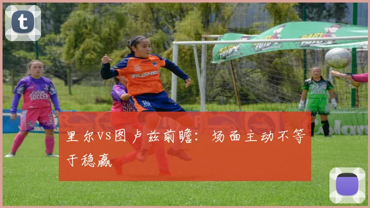 里尔vs图卢兹前瞻：场面主动不等于稳赢