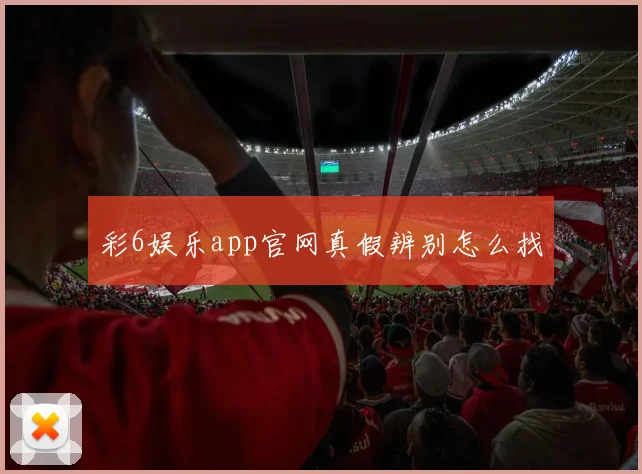 彩6娱乐app官网真假辨别怎么找