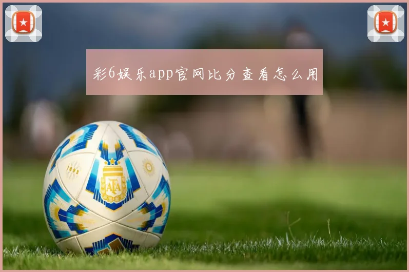 彩6娱乐app官网比分查看怎么用