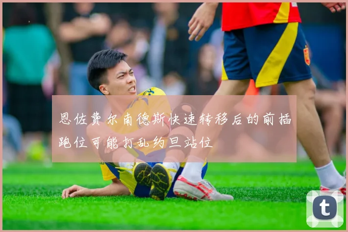 恩佐费尔南德斯快速转移后的前插跑位可能打乱约旦站位