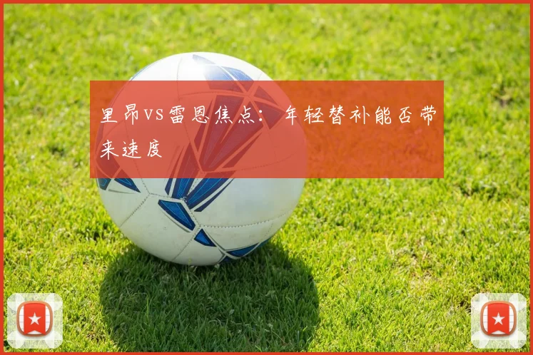 里昂vs雷恩焦点：年轻替补能否带来速度