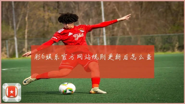 彩6娱乐官方网站规则更新后怎么查