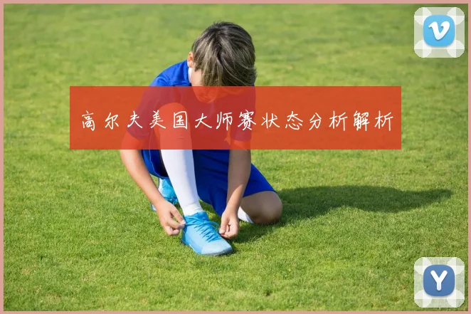 高尔夫美国大师赛状态分析解析