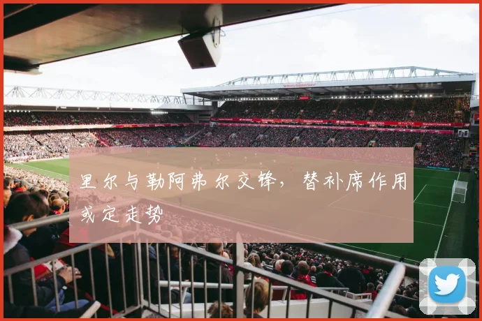 里尔与勒阿弗尔交锋，替补席作用或定走势
