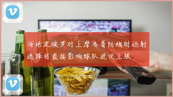 海地皮埃罗对上摩洛哥防线时远射选择将直接影响球队进攻上限